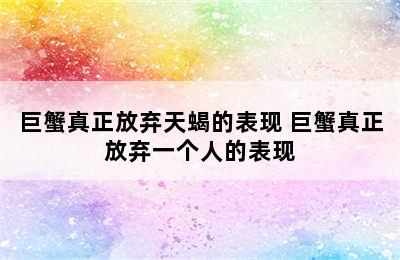 巨蟹真正放弃天蝎的表现 巨蟹真正放弃一个人的表现